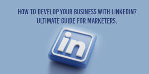 How to Develop Your Business with LinkedIn? The Ultimate Guide for Marketers